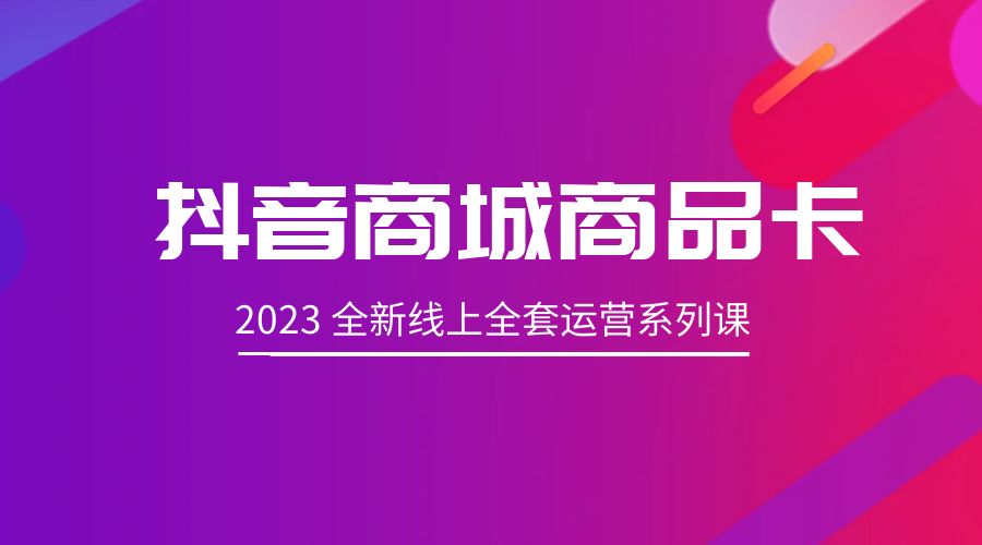 抖音商城商品卡：2023 全新线上全套运营系列课-星网科技 Grdy.cn