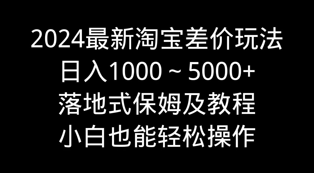 2024最新淘宝差价玩法，日入1000～5000+落地式保姆及教程 小白也能轻松操作-星网科技 Grdy.cn