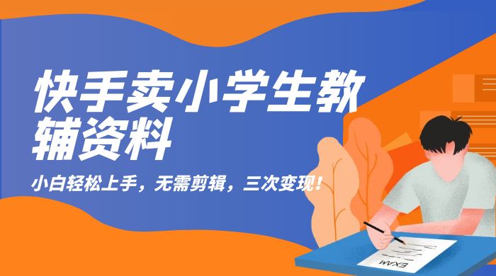 快手卖小学生教辅资料：小白轻松上手，无需剪辑，三次变现！-星网科技 Grdy.cn