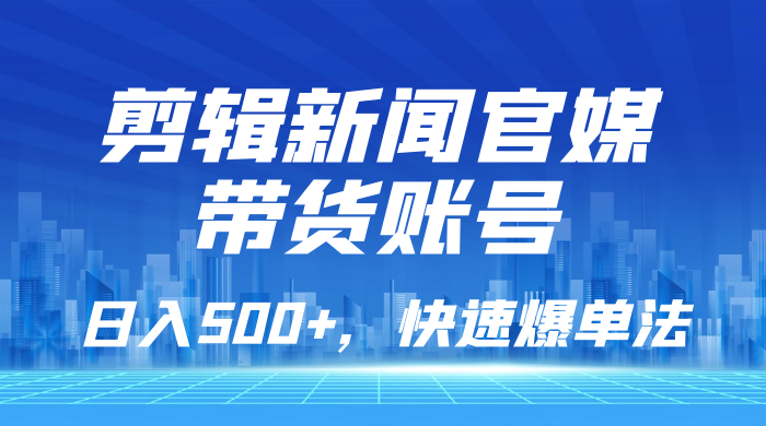剪辑新闻官媒带货账号，日入 500+，快速爆单法，保姆级教学-星网科技 Grdy.cn