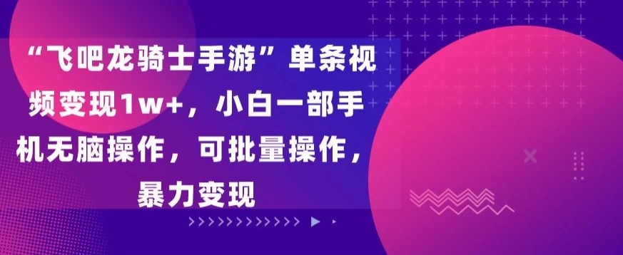 “飞吧龙骑士手游”单条视频变现1w+，小白一部手机无脑操作，可批量操作，暴力变现-星网科技 Grdy.cn
