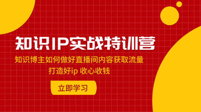 知识 IP 实战特训营：知识博主如何做好直播间内容获取流量，打造好 ip 收心收钱-星网科技 Grdy.cn