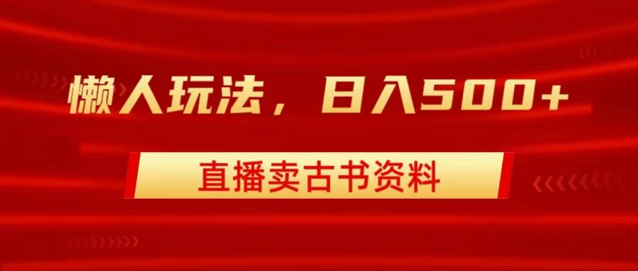 直播卖古书资料，懒人玩法，日赚500+-星网科技 Grdy.cn