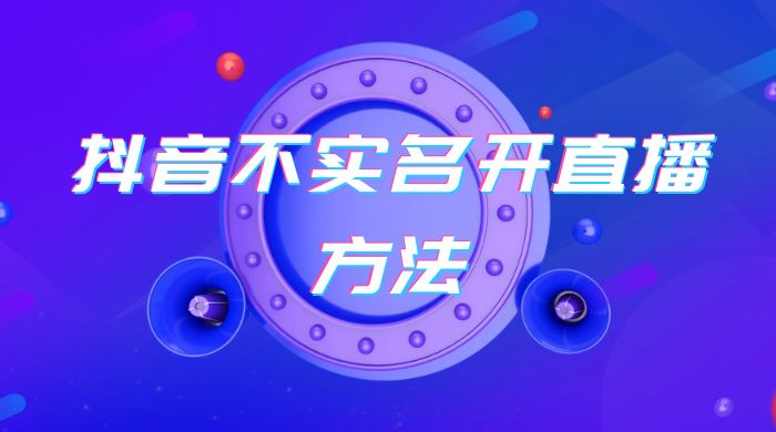 抖音不实名开直播方法 抖音怎么不实名开直播-星网科技 Grdy.cn