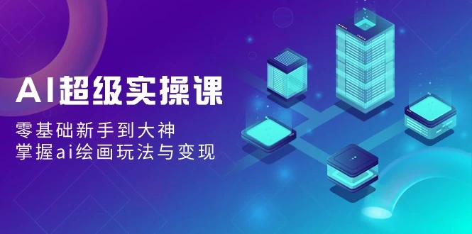 AI超级实操课：零基础新手到大神，掌握ai绘画玩法与变现-星网科技 Grdy.cn