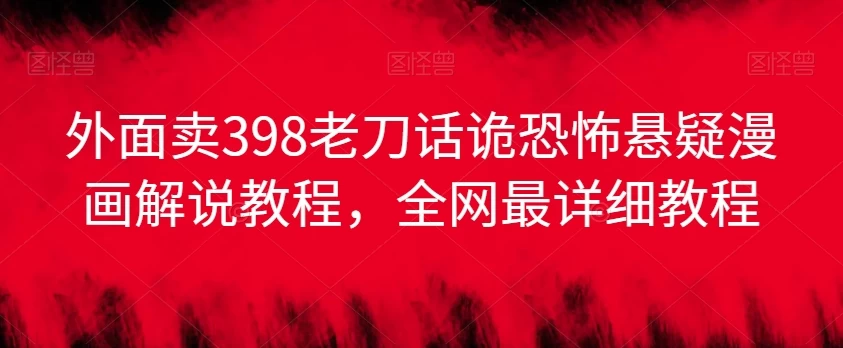 外面卖398老刀话诡恐怖悬疑漫画解说项目，全网最详细教程-星网科技 Grdy.cn