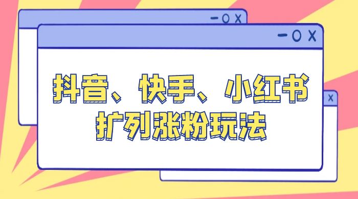 抖音、快手、小红书扩列涨粉玩法：保姆级教程，亲测有效-星网科技 Grdy.cn