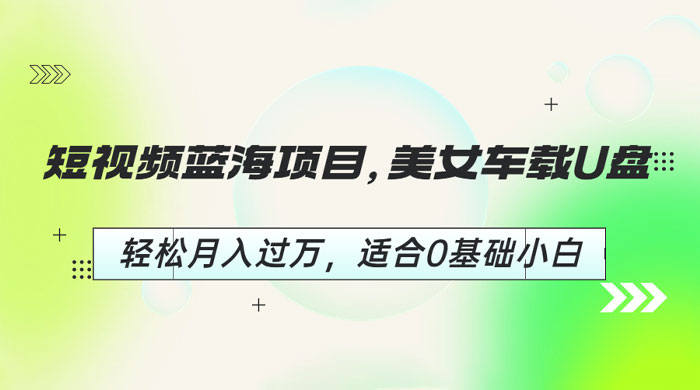 短视频蓝海项目：美女车载 U 盘，适合 0 基础小白-星网科技 Grdy.cn