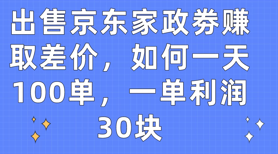 出售京东家政劵赚取差价，如何一天100单，一单利润30块-星网科技 Grdy.cn