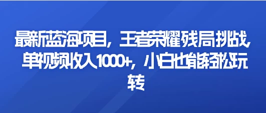 最新蓝海项目，王者荣耀残局挑战，单视频收入1000+，小白也能轻松玩转-星网科技 Grdy.cn