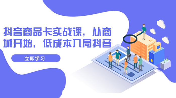 抖音商品卡实战课，从商城开始，低成本入局抖音（共 13 节课）-星网科技 Grdy.cn