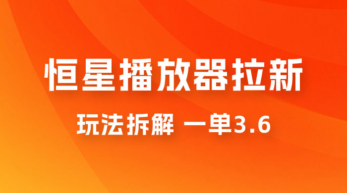 恒星播放器拉新项目拆解，一单3.6，新上线竞争小新手小白轻松日入 500+-星网科技 Grdy.cn