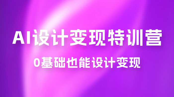 AI 设计变现特训营，解放先进生产力，0 基础也能设计变现（ 22 节完结）-星网科技 Grdy.cn