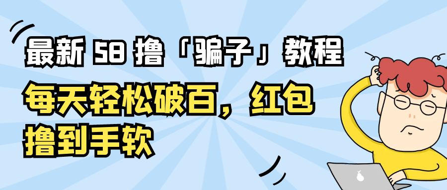 最新 58 撸「骗子」教程：每天轻松破百，红包撸到手软-星网科技 Grdy.cn