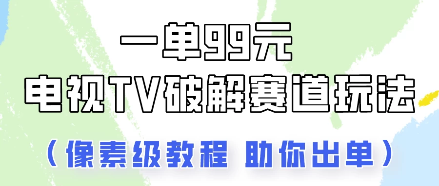 一单99，电视TV破解赛道玩法，像素级教程助你出单！-星网科技 Grdy.cn