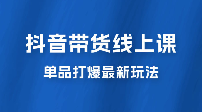 抖音 · 直播带货线上课，单品打爆最新玩法（共 12 节课）-星网科技 Grdy.cn