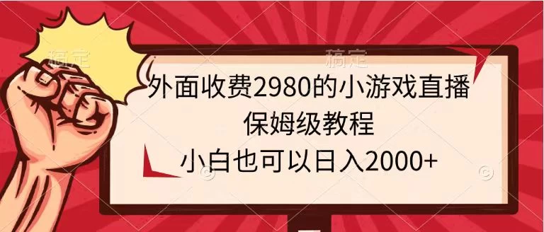 外面收费2980的小游戏直播保姆级教程，小白也可以日入2000+-星网科技 Grdy.cn