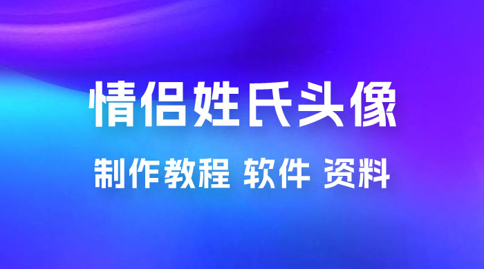 价值 500 多的情侣姓氏谐音梗项目，情侣姓氏头像制作教程，多种变现渠道（附软件+ 15G 资料）-星网科技 Grdy.cn