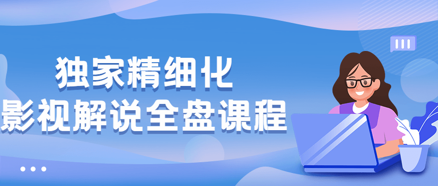 独家精细化影视解说全盘课程-星网科技 Grdy.cn
