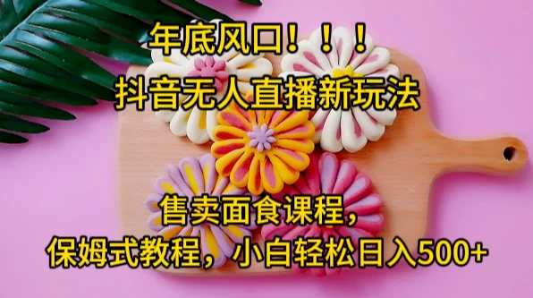 年底风口，抖音无人直播新玩法，售卖面食课程，保姆式教程，小白轻松日入500+-星网科技 Grdy.cn