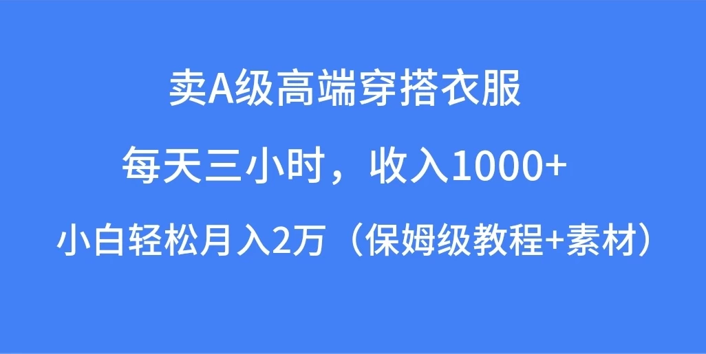 每天三小时，收入1000+，卖A级高端穿搭衣服，小白轻松月入2万，（保姆级教程+素材）-星网科技 Grdy.cn