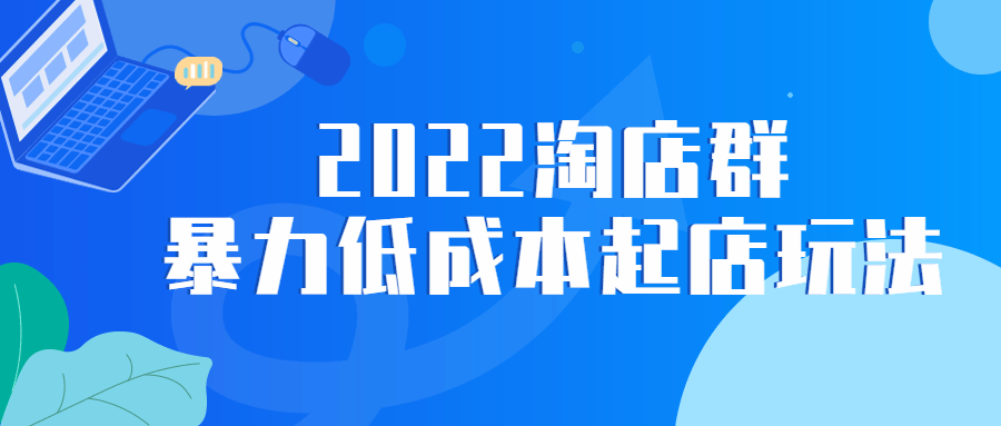 2022 淘店群暴力低成本起店玩法-星网科技 Grdy.cn