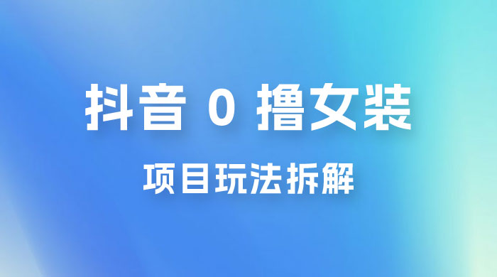 抖音 0 撸女装项目玩法拆解：引流到微信，卖货赚差价-星网科技 Grdy.cn
