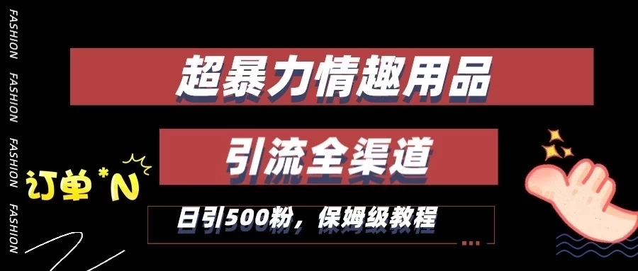 超暴力情趣用品类引流获客全渠道，保姆级教程，日引500+粉-星网科技 Grdy.cn