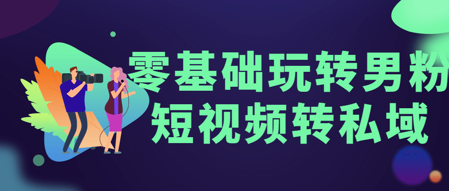 零基础玩转男粉短视频转私域-星网科技 Grdy.cn