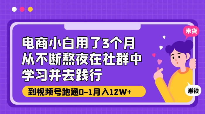 电商小白用了 3 个月，从不断熬夜在社群中学习并去践行，到视频号跑通 0-1 月入 12W+-星网科技 Grdy.cn