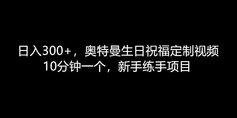 日入300+，奥特曼生日祝福定制视频，10分钟一个，新手练手项目-星网科技 Grdy.cn