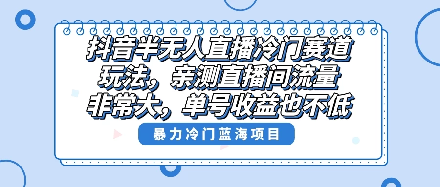 抖音半无人直播冷门赛道玩法，直播间流量非常大，单号收益也不低！-星网科技 Grdy.cn