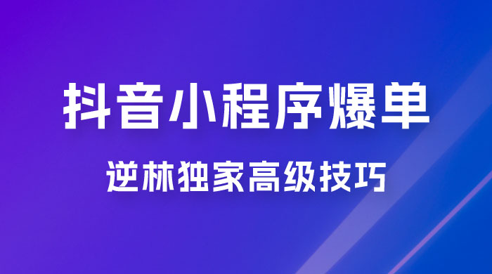 逆林抖音小程序爆单玩法，独家高级技巧，小白也可日入 300+-星网科技 Grdy.cn