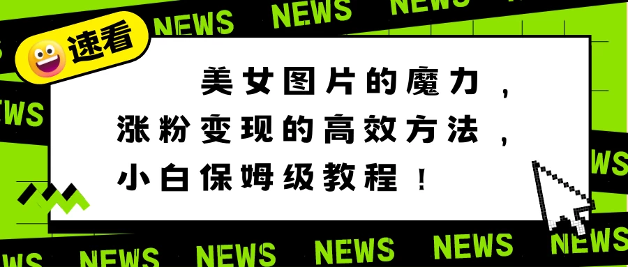 美女图片的魔力，涨粉变现的高效方法，小白保姆级教程！-星网科技 Grdy.cn