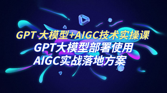 GPT 大模型 + AIGC 技术实操课：GPT 大模型部署使用 AIGC 实战落地方案-星网科技 Grdy.cn