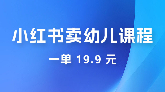 小红书卖幼儿园课程，一单 19.9 元，一部手机即可操作-星网科技 Grdy.cn