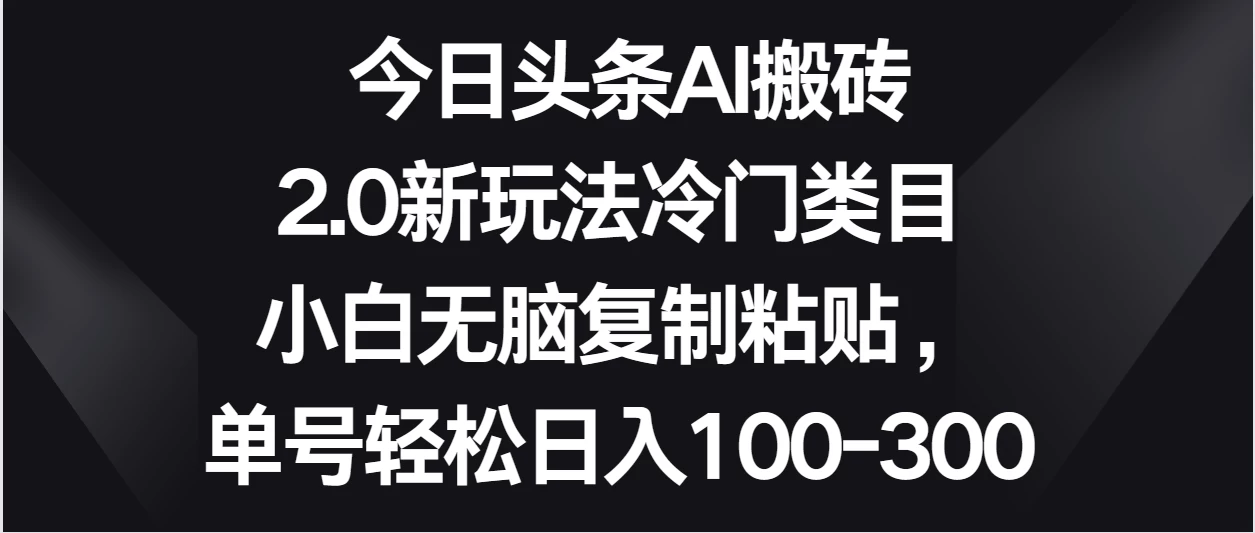 今日头条AI搬砖新玩法，冷门类目小白无脑复制粘贴，单号轻松日入100-300-星网科技 Grdy.cn