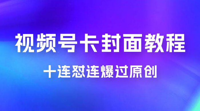 视频号最新卡封面教程，可以十连怼连爆过原创-星网科技 Grdy.cn