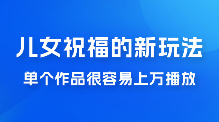 视频号儿女祝福的新玩法，几分钟制作一条视频，单个作品很容易上万播放，可轻松月入过万-星网科技 Grdy.cn