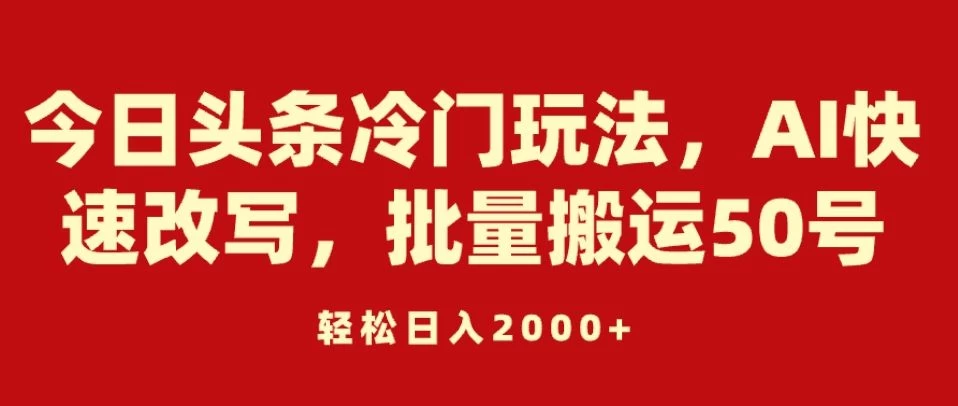 今日头条冷门玩法，AI快速改写，批量搬运50号，轻松日入2000+-星网科技 Grdy.cn