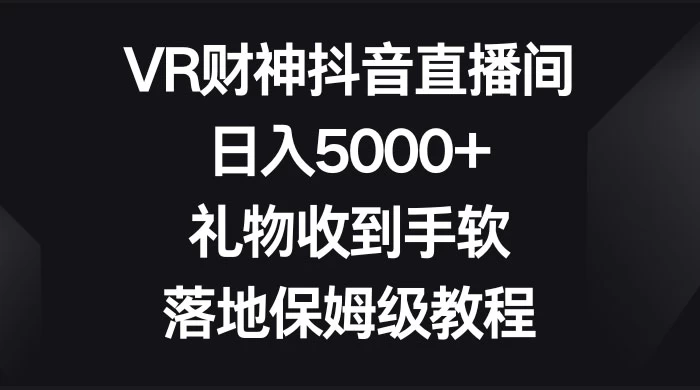 VR 财神抖音直播间，日入 5000+，礼物收到手软，落地保姆级教程-星网科技 Grdy.cn