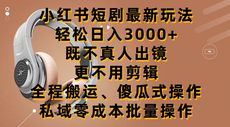 小红书短剧最新玩法，轻松日入3000+，既不真人出镜，更不用剪辑，全程搬运，傻瓜式操作，私域零成本批量操作-星网科技 Grdy.cn