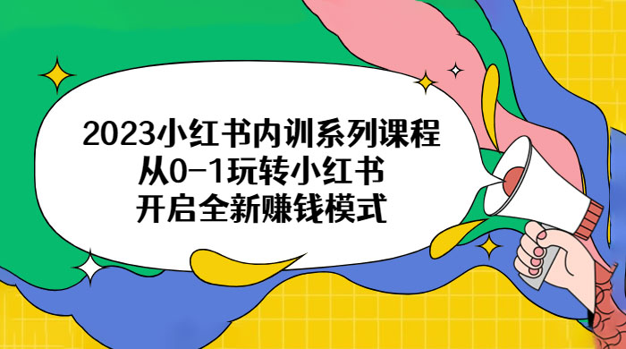 2023 小红书内训系列课程：从 0~1 玩转小红书，开启全新赚钱模式-星网科技 Grdy.cn