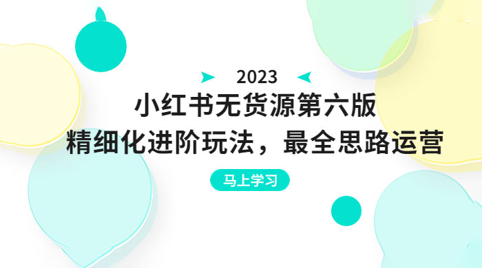 绅白不白·小红书无货源第六版：精细化进阶玩法，最全思路运营，可长久操作-星网科技 Grdy.cn