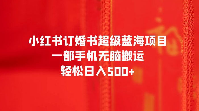 小红书订婚书超级蓝海项目，一部手机无脑搬运，轻松日入三位数-星网科技 Grdy.cn