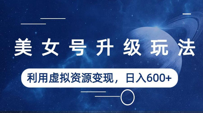 美女号升级玩法：利用虚拟资源变现，日入三位数（教程+素材）-星网科技 Grdy.cn