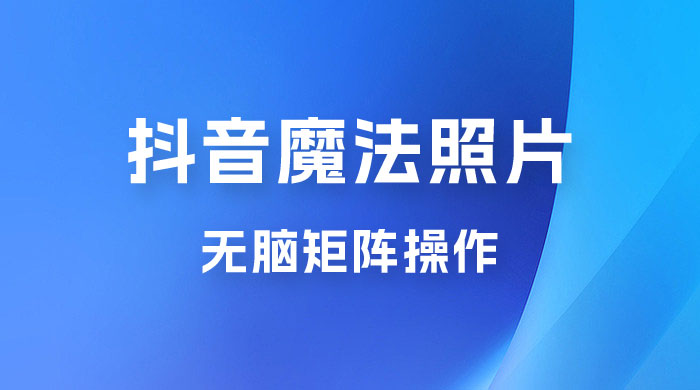 抖音最新超蓝海项目，魔法照片，无脑矩阵操作，小白也能日入 1000+-星网科技 Grdy.cn