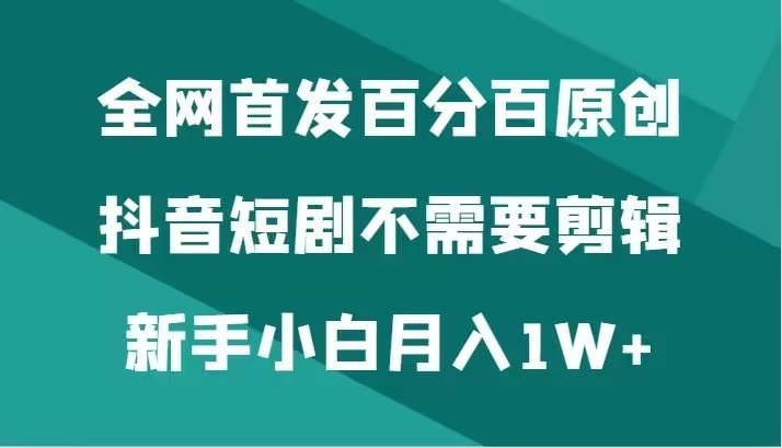 全网首发 百分百原创，抖音短剧不需要剪辑新手小白月入1W+-星网科技 Grdy.cn