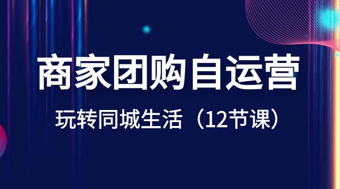 商家团购自运营，玩转同城生活（12 节课）-星网科技 Grdy.cn