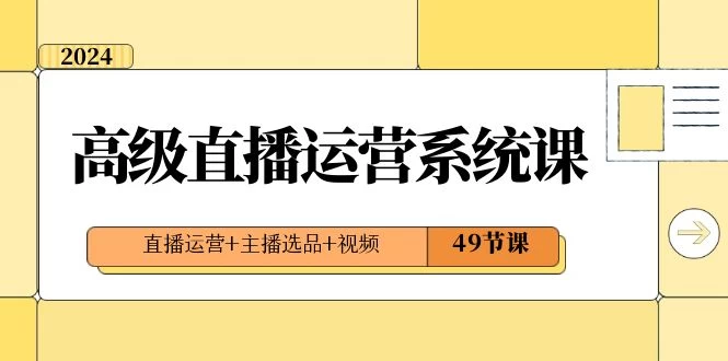 2024 高级直播 · 运营系统课，直播运营+主播选品+视频（49节课）-星网科技 Grdy.cn
